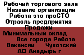 Рабочий торгового зала › Название организации ­ Работа-это проСТО › Отрасль предприятия ­ Продажи › Минимальный оклад ­ 25 000 - Все города Работа » Вакансии   . Чукотский АО,Анадырь г.